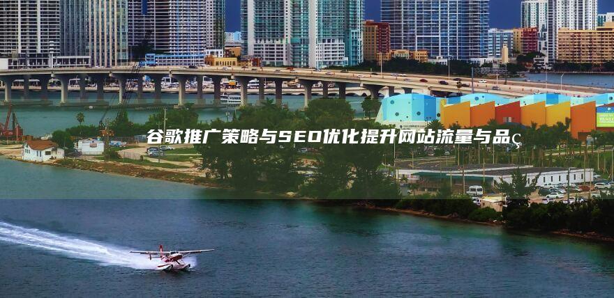 谷歌推广策略与SEO优化：提升网站流量与品牌曝光