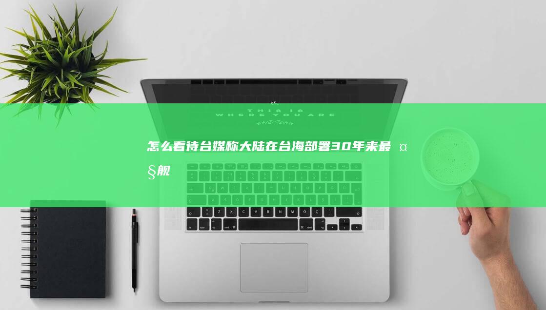 怎么看待台媒称：大陆在台海部署30年来最大舰队，演练拒止外敌？